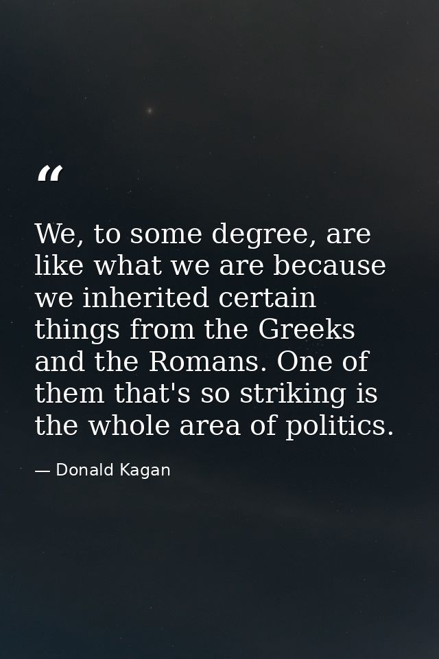 We, to some degree, are like what we are because we inherited certain things from the Greeks and the Romans. One of them — Donald Kagan