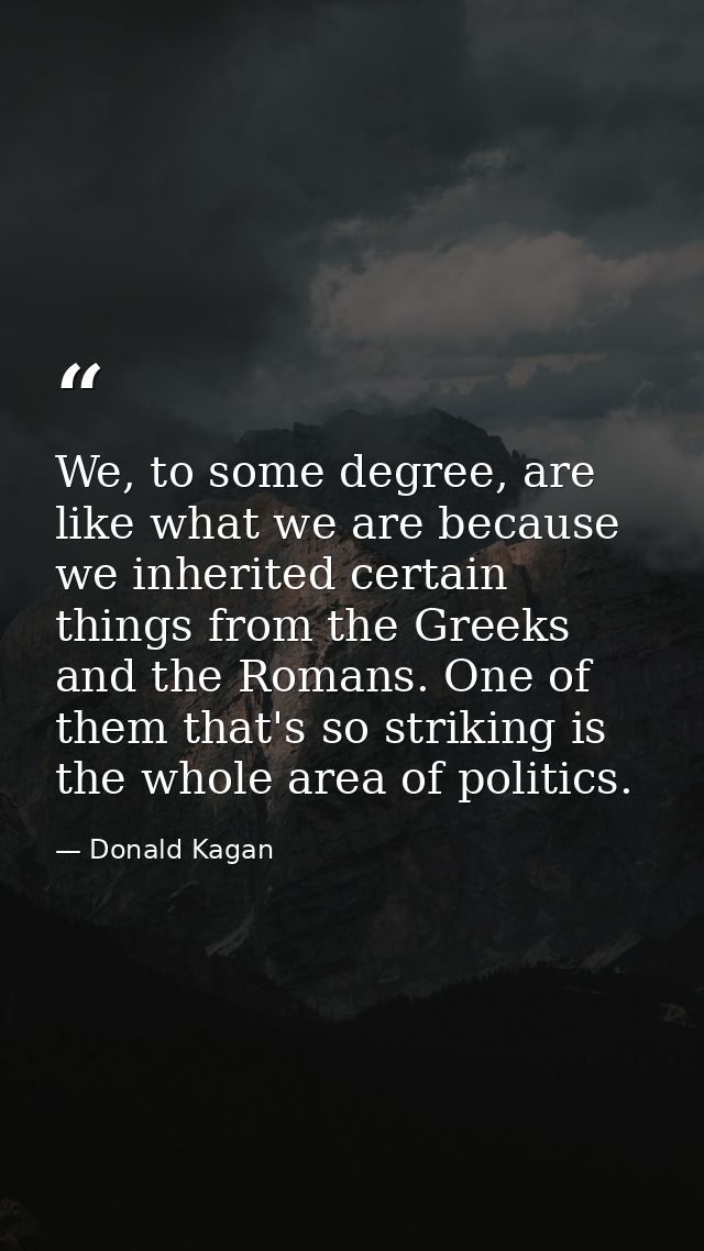We, to some degree, are like what we are because we inherited certain things from the Greeks and the Romans. One of them — Donald Kagan