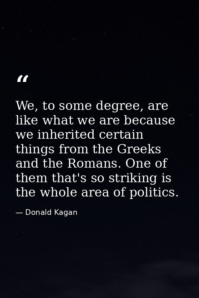 We, to some degree, are like what we are because we inherited certain things from the Greeks and the Romans. One of them — Donald Kagan