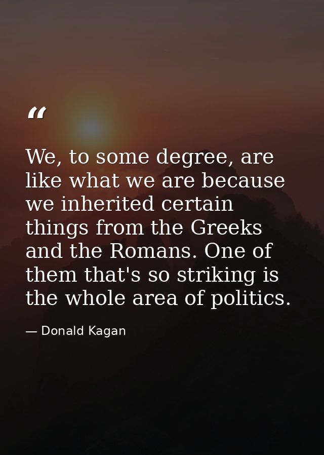 We, to some degree, are like what we are because we inherited certain things from the Greeks and the Romans. One of them — Donald Kagan