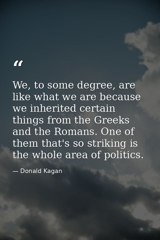 We, to some degree, are like what we are because we inherited certain things from the Greeks and the Romans. One of them — Donald Kagan