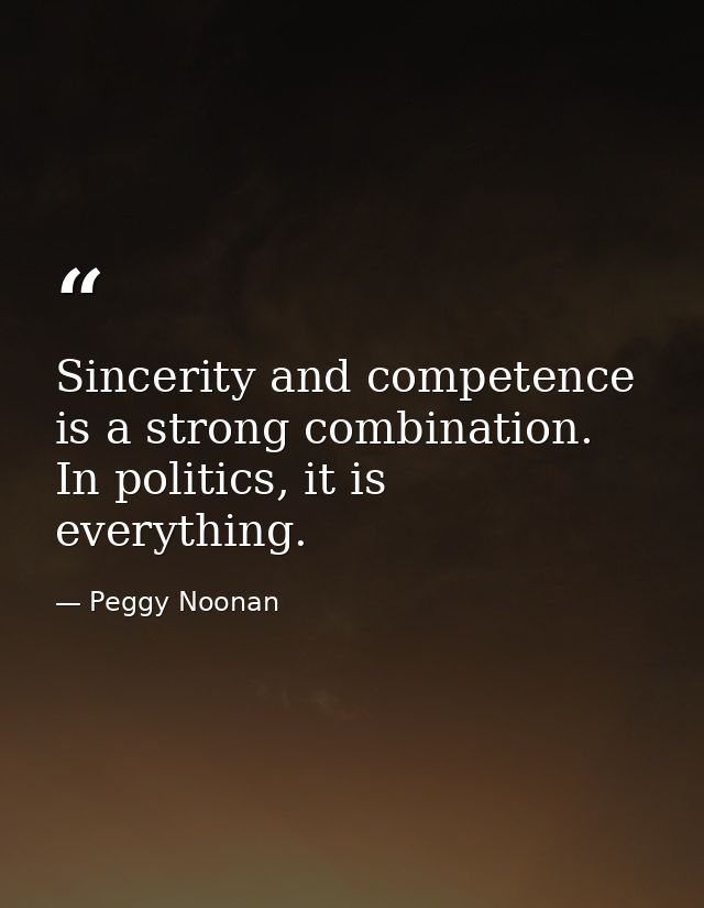 Sincerity and competence is a strong combination. In politics, it is everything. — Peggy Noonan
