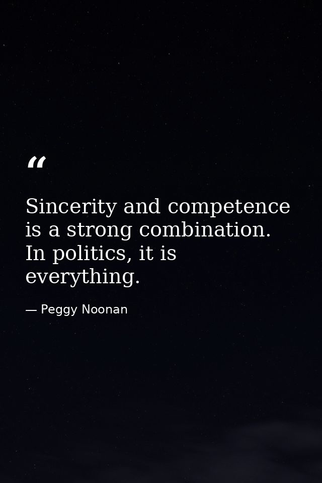 Sincerity and competence is a strong combination. In politics, it is everything. — Peggy Noonan