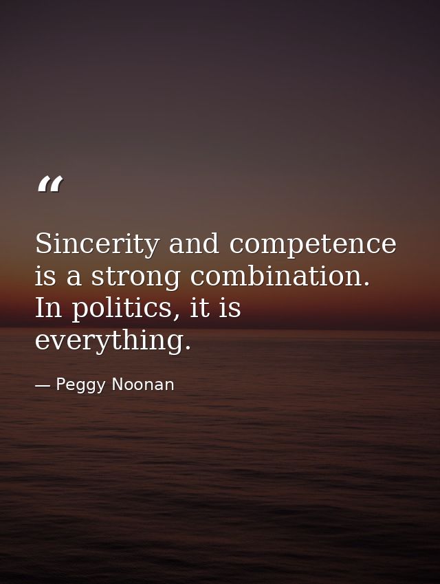 Sincerity and competence is a strong combination. In politics, it is everything. — Peggy Noonan