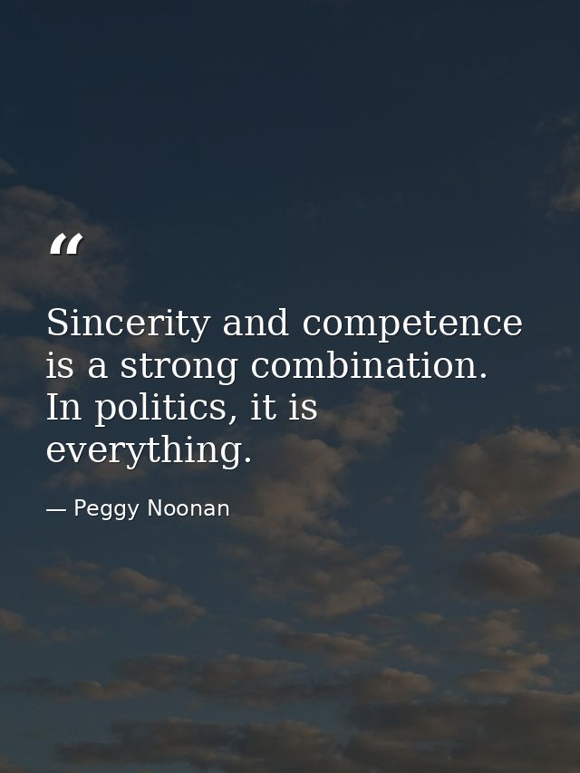 Sincerity and competence is a strong combination. In politics, it is everything. — Peggy Noonan