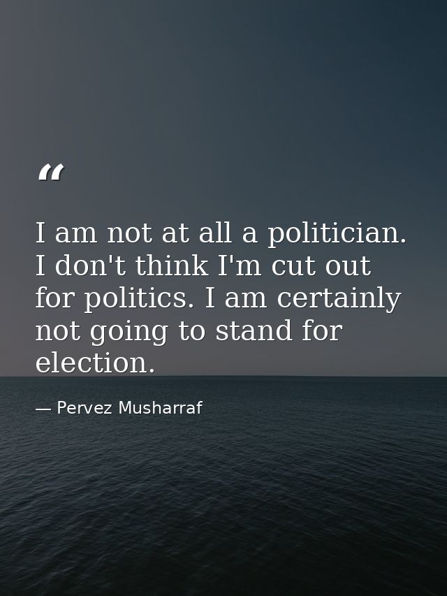 I am not at all a politician. I don't think I'm cut out for politics. I am certainly not going to stand for election. — Pervez Musharraf