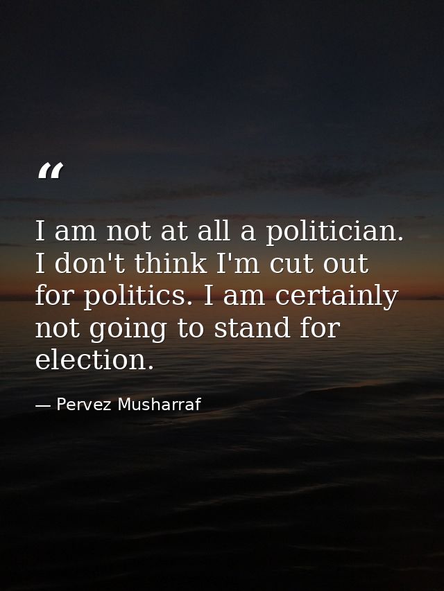 I am not at all a politician. I don't think I'm cut out for politics. I am certainly not going to stand for election. — Pervez Musharraf