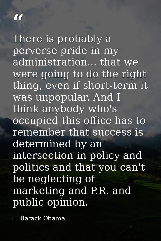 There is probably a perverse pride in my administration... that we were going to do the right thing, even if short-term  — Barack Obama