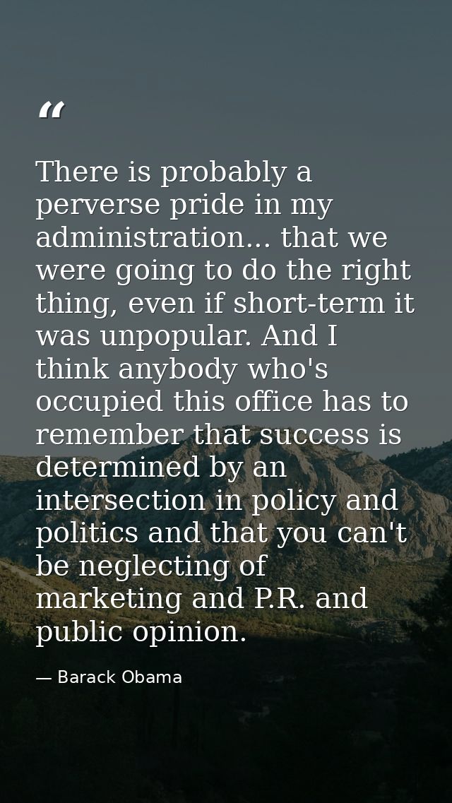 There is probably a perverse pride in my administration... that we were going to do the right thing, even if short-term  — Barack Obama