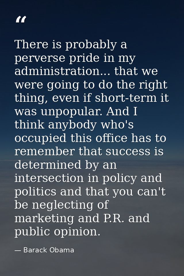 There is probably a perverse pride in my administration... that we were going to do the right thing, even if short-term  — Barack Obama