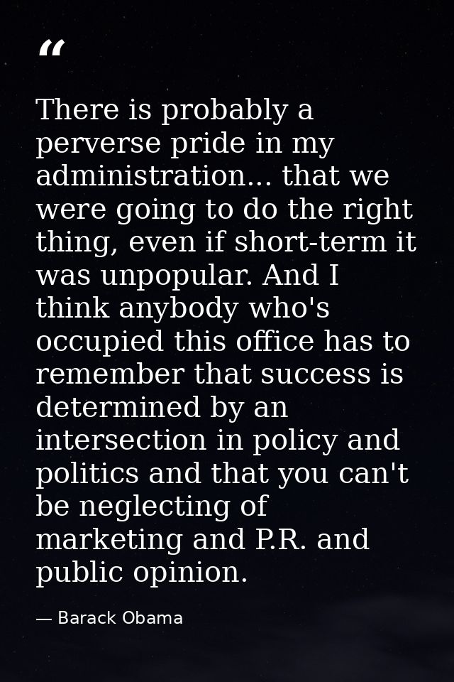 There is probably a perverse pride in my administration... that we were going to do the right thing, even if short-term  — Barack Obama