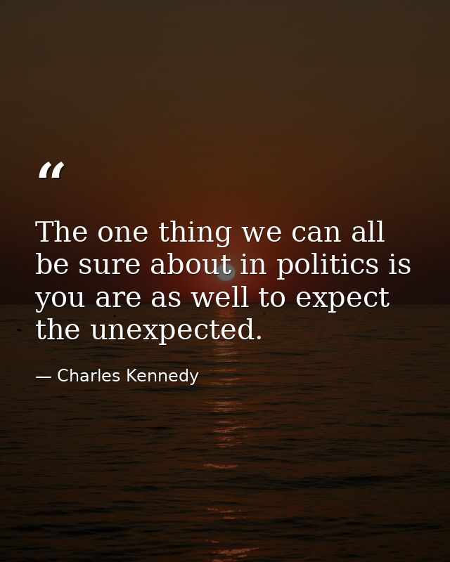 The one thing we can all be sure about in politics is you are as well to expect the unexpected. — Charles Kennedy