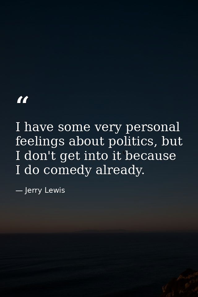 I have some very personal feelings about politics, but I don't get into it because I do comedy already. — Jerry Lewis