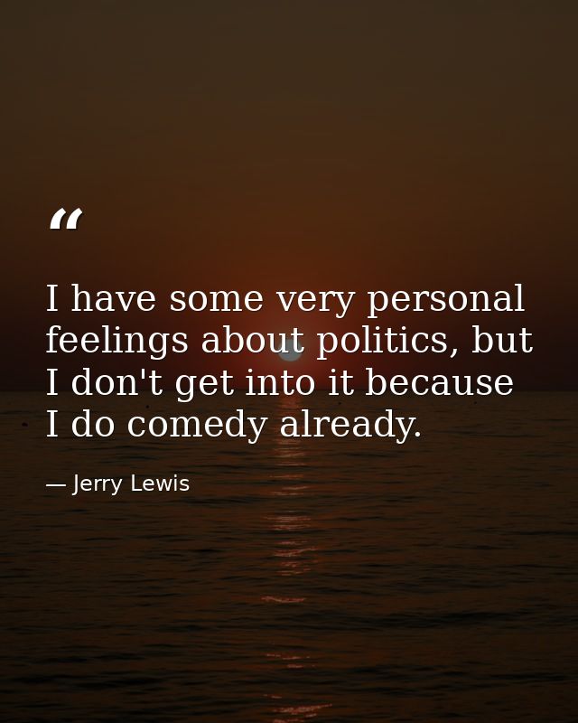 I have some very personal feelings about politics, but I don't get into it because I do comedy already. — Jerry Lewis