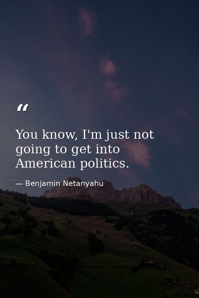 You know, I'm just not going to get into American politics. — Benjamin Netanyahu