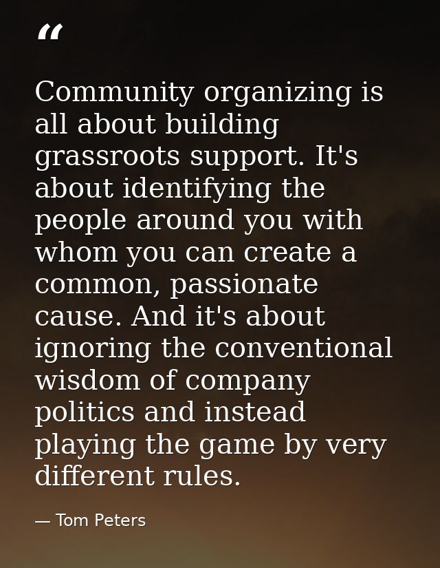 Community organizing is all about building grassroots support. It's about identifying the people around you with whom yo — Tom Peters