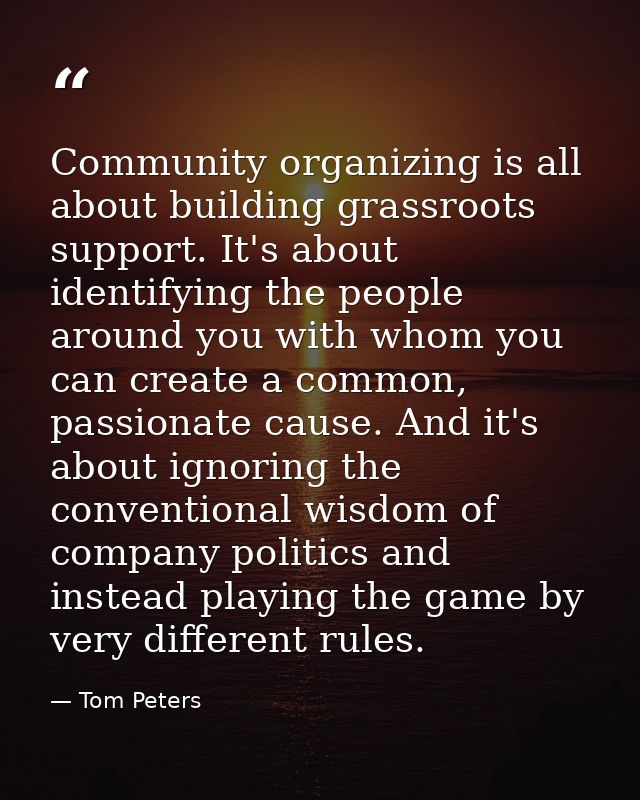 Community organizing is all about building grassroots support. It's about identifying the people around you with whom yo — Tom Peters