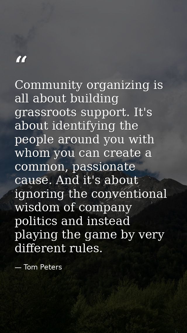 Community organizing is all about building grassroots support. It's about identifying the people around you with whom yo — Tom Peters