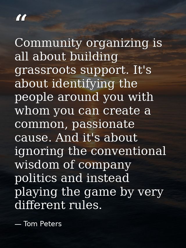 Community organizing is all about building grassroots support. It's about identifying the people around you with whom yo — Tom Peters