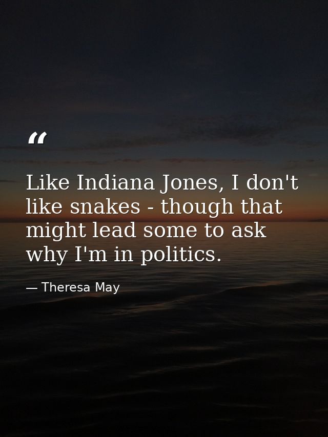 Like Indiana Jones, I don't like snakes - though that might lead some to ask why I'm in politics. — Theresa May