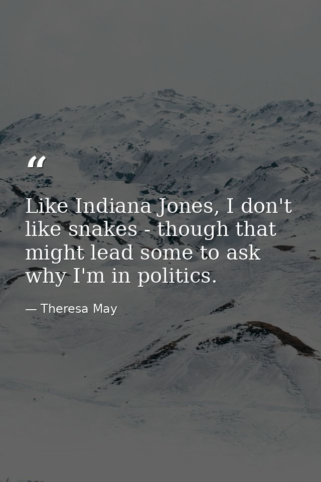 Like Indiana Jones, I don't like snakes - though that might lead some to ask why I'm in politics. — Theresa May