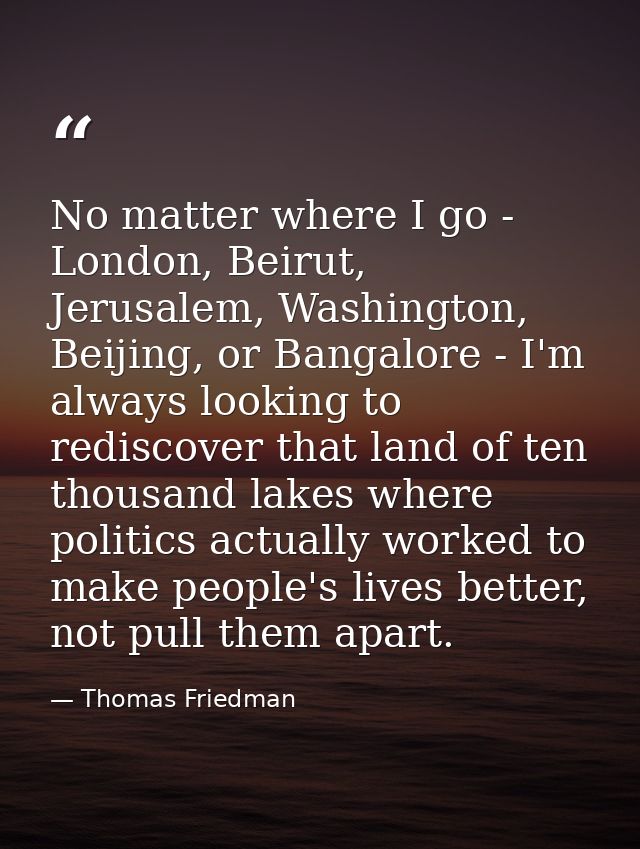 No matter where I go - London, Beirut, Jerusalem, Washington, Beijing, or Bangalore - I'm always looking to rediscover t — Thomas Friedman
