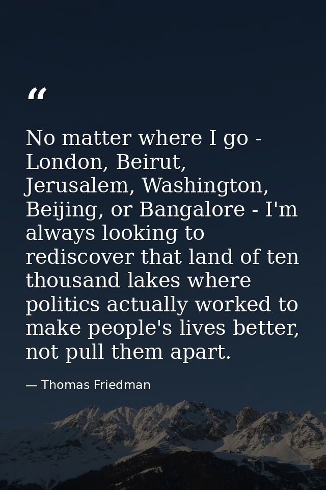 No matter where I go - London, Beirut, Jerusalem, Washington, Beijing, or Bangalore - I'm always looking to rediscover t — Thomas Friedman