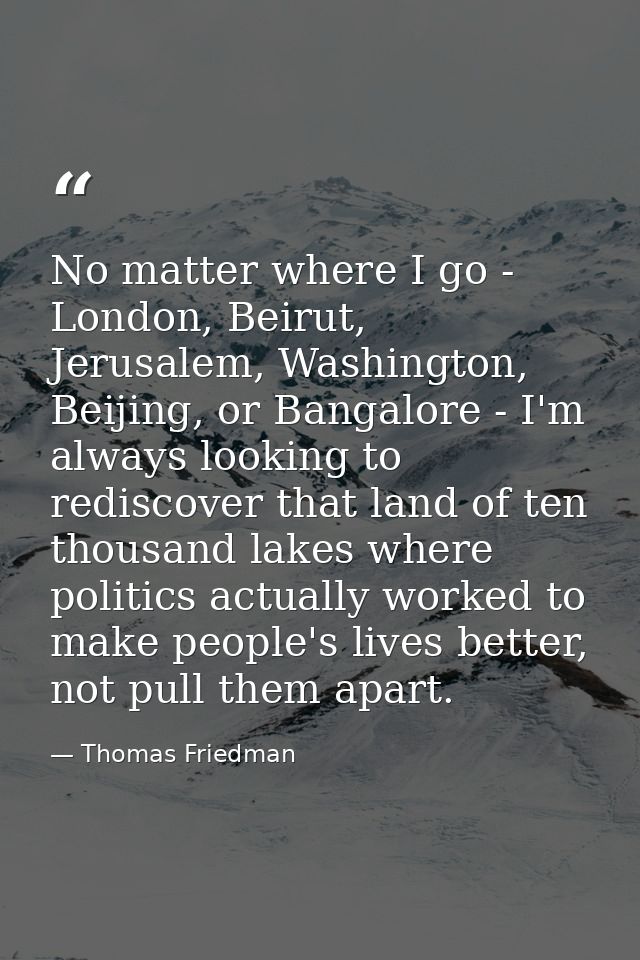 No matter where I go - London, Beirut, Jerusalem, Washington, Beijing, or Bangalore - I'm always looking to rediscover t — Thomas Friedman