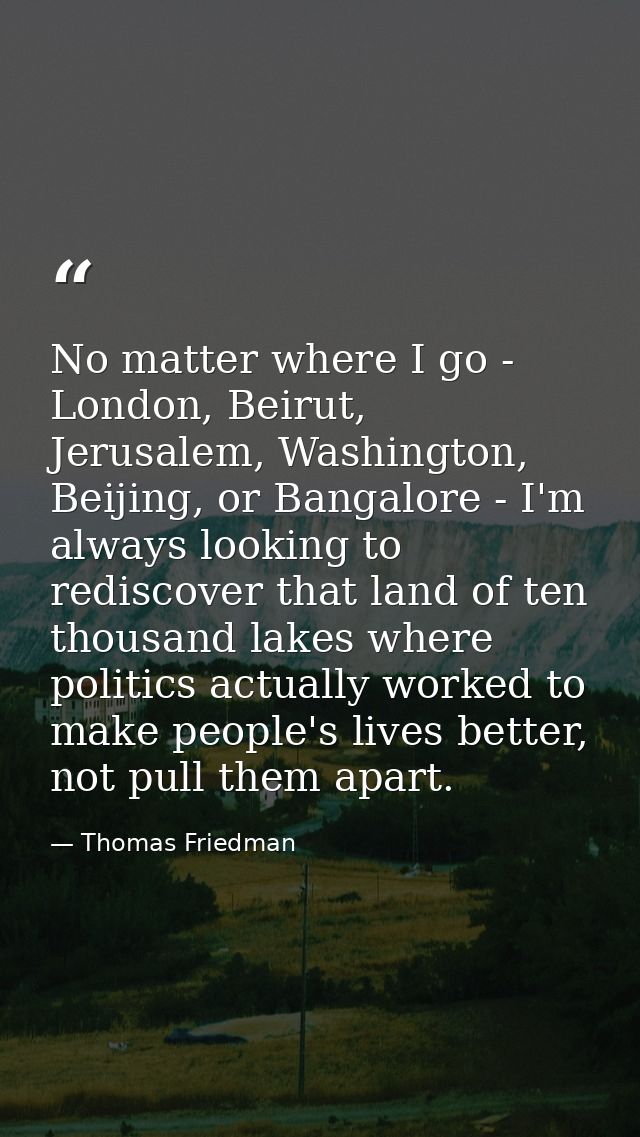 No matter where I go - London, Beirut, Jerusalem, Washington, Beijing, or Bangalore - I'm always looking to rediscover t — Thomas Friedman