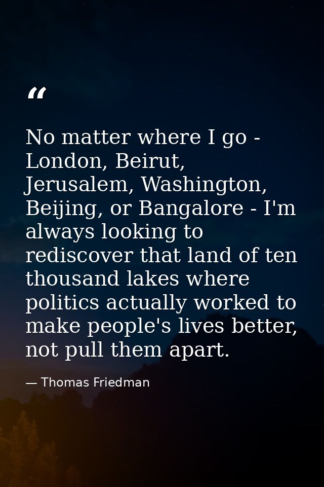 No matter where I go - London, Beirut, Jerusalem, Washington, Beijing, or Bangalore - I'm always looking to rediscover t — Thomas Friedman