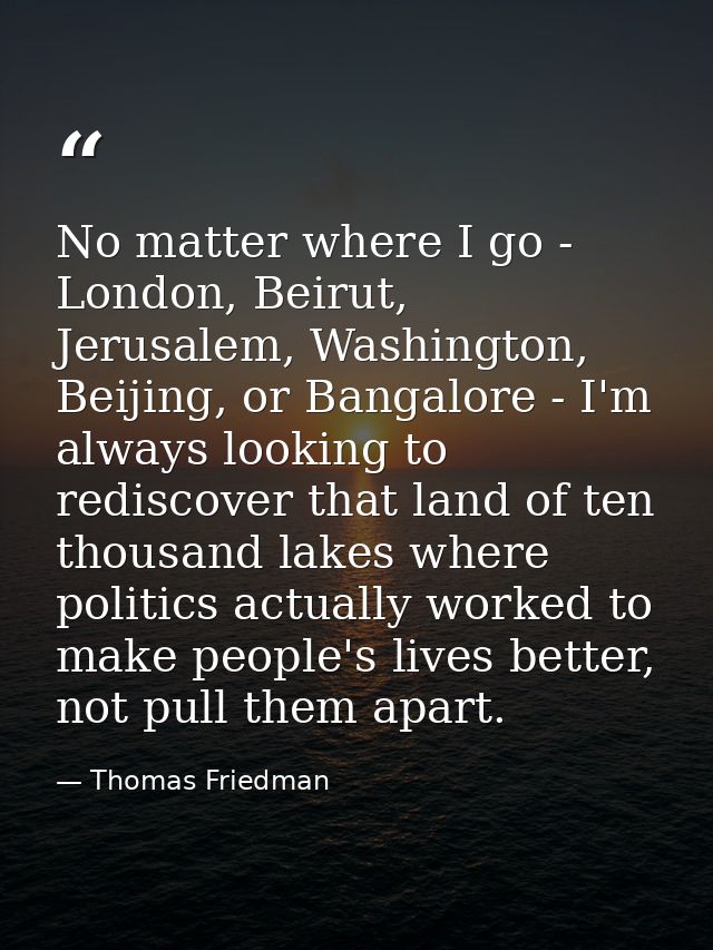 No matter where I go - London, Beirut, Jerusalem, Washington, Beijing, or Bangalore - I'm always looking to rediscover t — Thomas Friedman