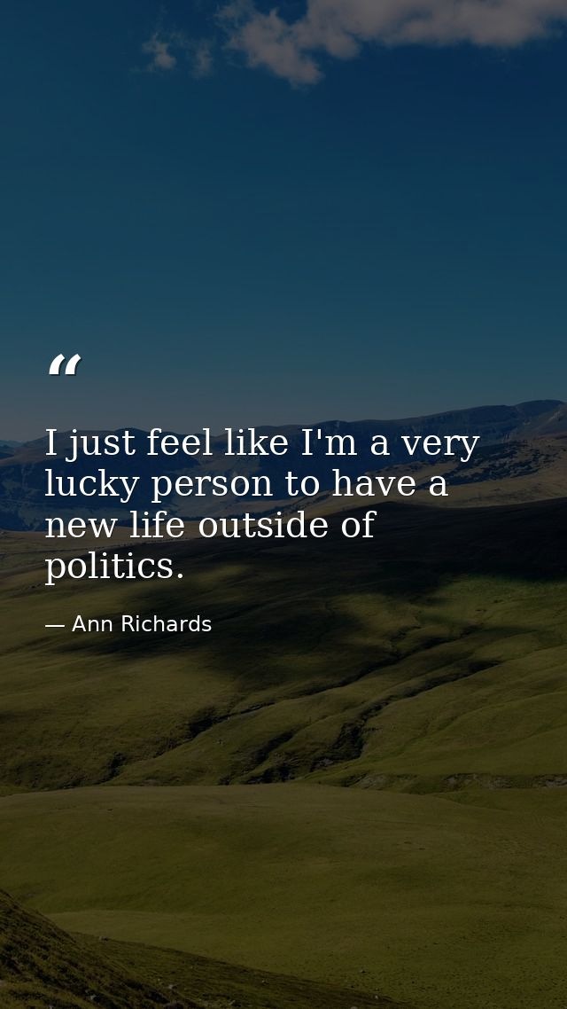I just feel like I'm a very lucky person to have a new life outside of politics. — Ann Richards