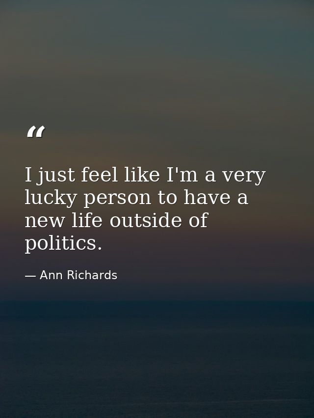 I just feel like I'm a very lucky person to have a new life outside of politics. — Ann Richards
