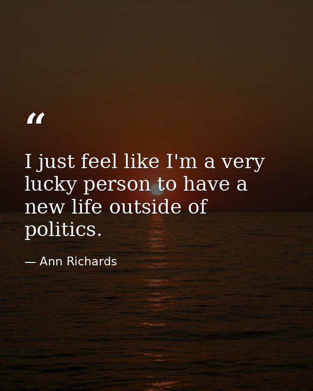 I just feel like I'm a very lucky person to have a new life outside of politics. — Ann Richards