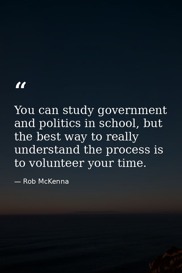 You can study government and politics in school, but the best way to really understand the process is to volunteer your  — Rob McKenna