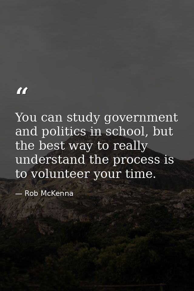 You can study government and politics in school, but the best way to really understand the process is to volunteer your  — Rob McKenna