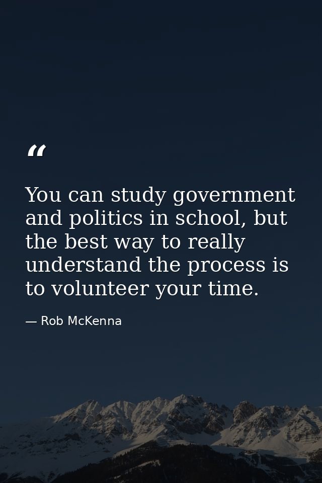You can study government and politics in school, but the best way to really understand the process is to volunteer your  — Rob McKenna