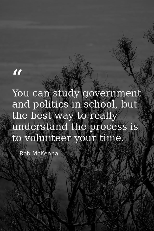You can study government and politics in school, but the best way to really understand the process is to volunteer your  — Rob McKenna