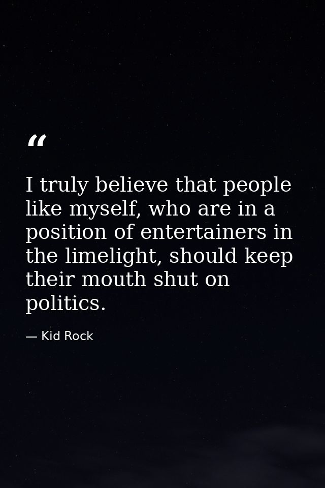 I truly believe that people like myself, who are in a position of entertainers in the limelight, should keep their mouth — Kid Rock