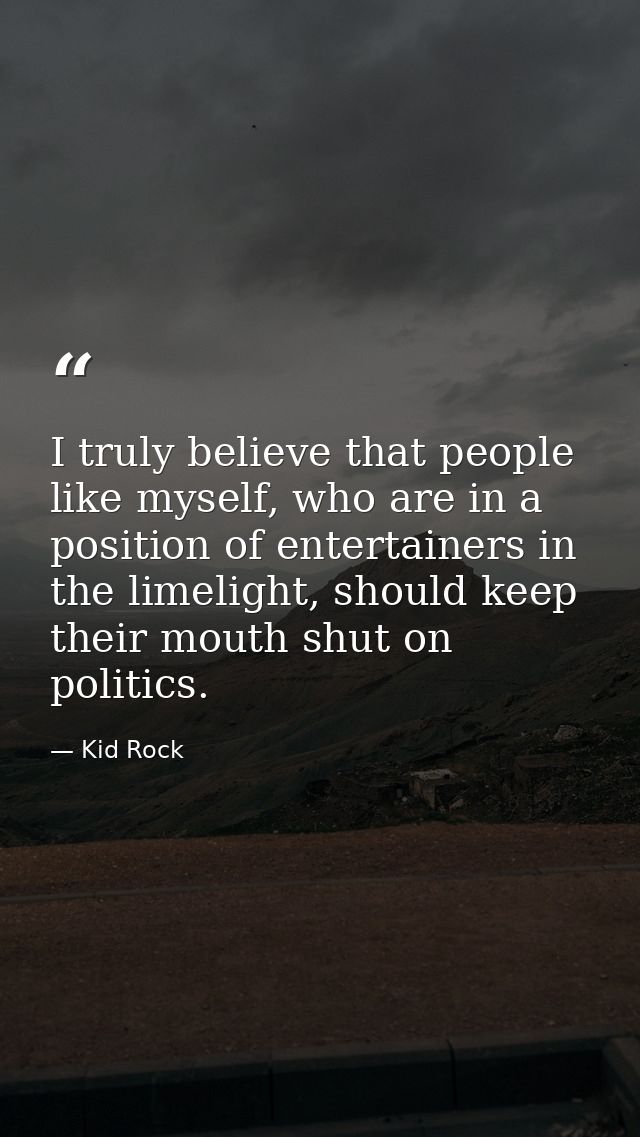 I truly believe that people like myself, who are in a position of entertainers in the limelight, should keep their mouth — Kid Rock