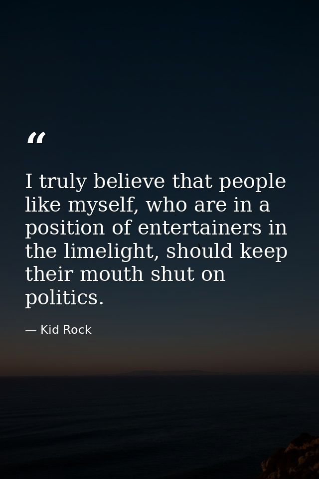 I truly believe that people like myself, who are in a position of entertainers in the limelight, should keep their mouth — Kid Rock