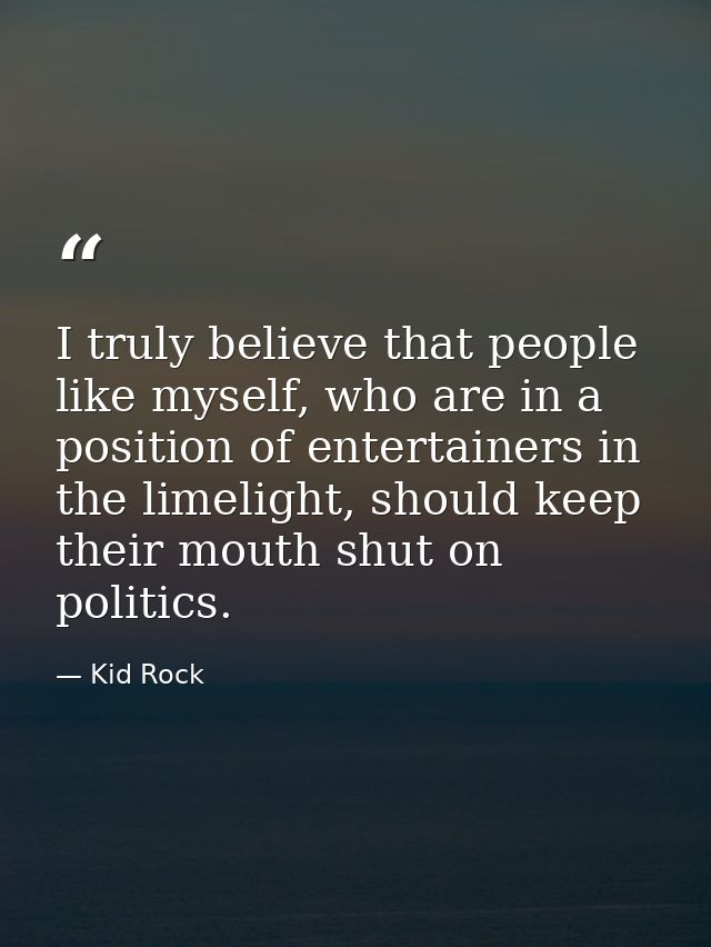 I truly believe that people like myself, who are in a position of entertainers in the limelight, should keep their mouth — Kid Rock
