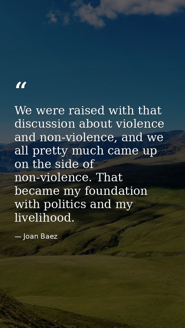 We were raised with that discussion about violence and non-violence, and we all pretty much came up on the side of non-v — Joan Baez