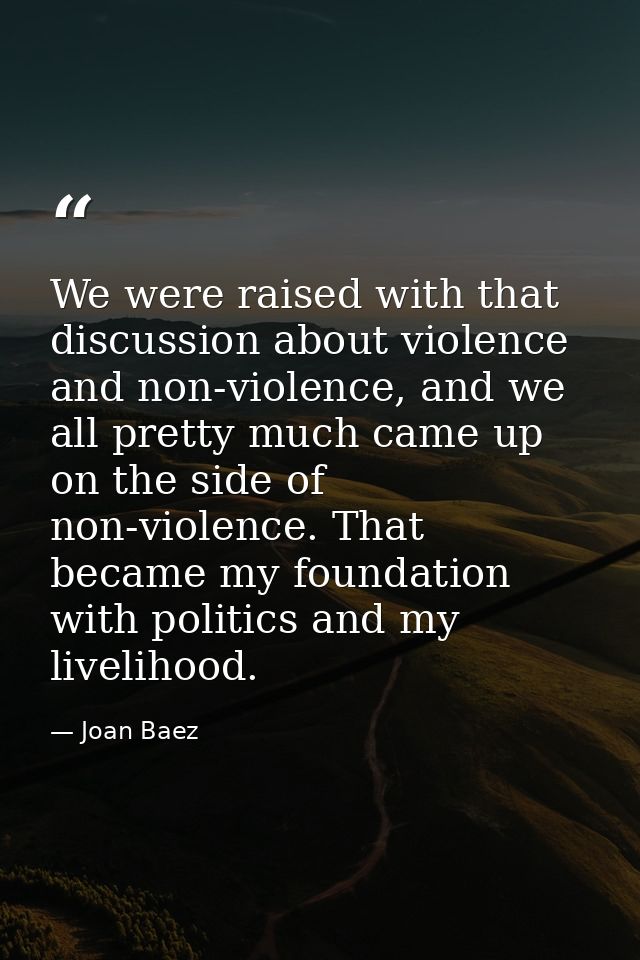 We were raised with that discussion about violence and non-violence, and we all pretty much came up on the side of non-v — Joan Baez