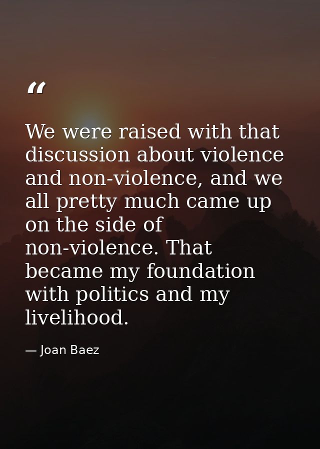 We were raised with that discussion about violence and non-violence, and we all pretty much came up on the side of non-v — Joan Baez