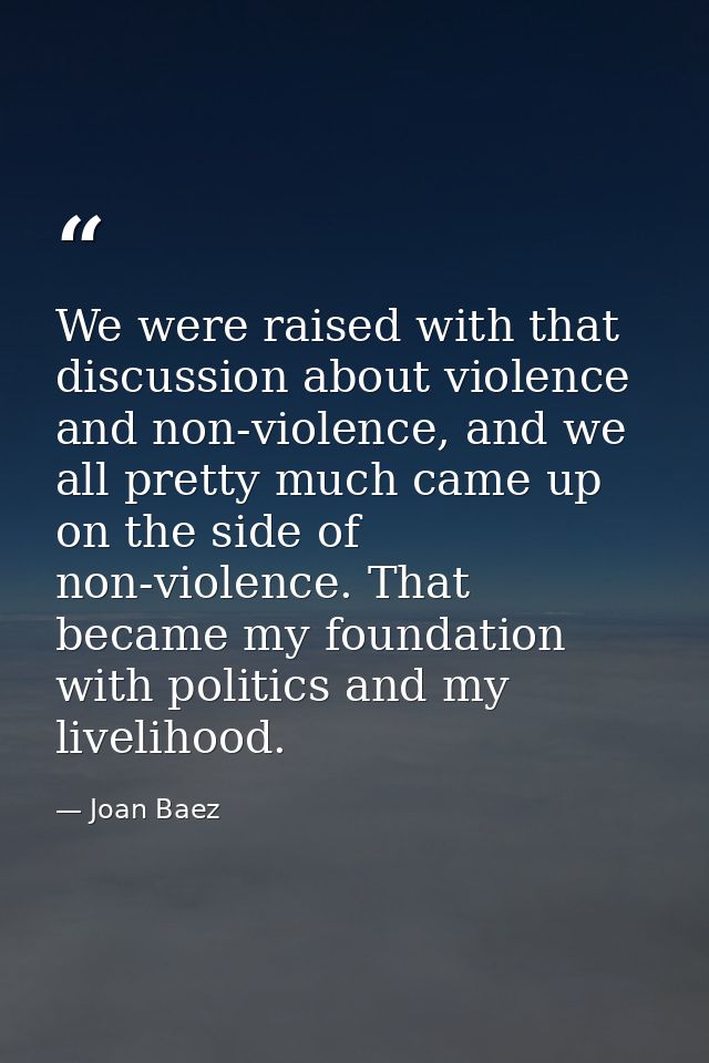 We were raised with that discussion about violence and non-violence, and we all pretty much came up on the side of non-v — Joan Baez