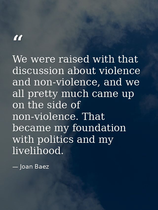 We were raised with that discussion about violence and non-violence, and we all pretty much came up on the side of non-v — Joan Baez