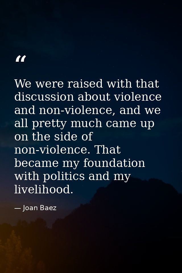 We were raised with that discussion about violence and non-violence, and we all pretty much came up on the side of non-v — Joan Baez