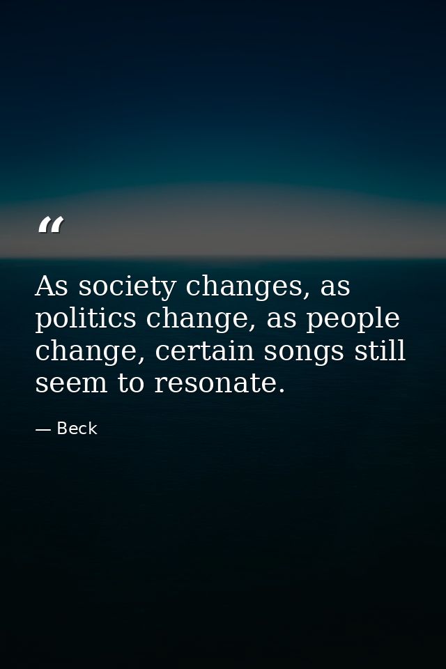 As society changes, as politics change, as people change, certain songs still seem to resonate. — Beck