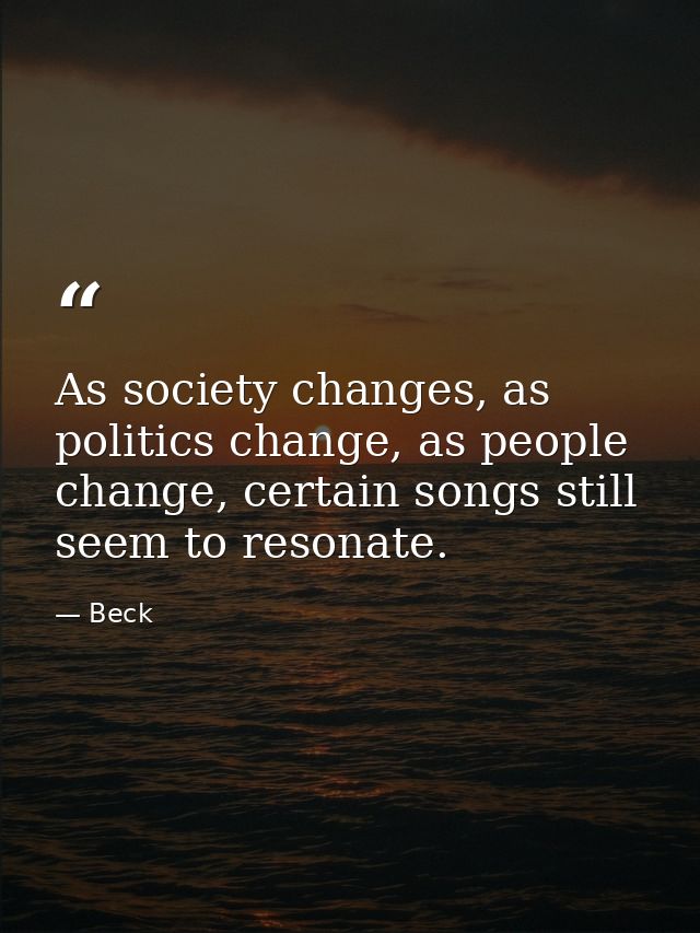 As society changes, as politics change, as people change, certain songs still seem to resonate. — Beck